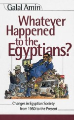 Whatever Happened to the Egyptians?:Changes in Egyptian Society from 1850 to the Present - Galal Amin