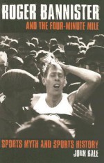 Roger Bannister and the Four-Minute Mile: Sports Myth and Sports History - John Bale