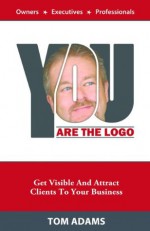 You Are The Logo: Get Visible And Attract Clients To Your Business - Tom Adams