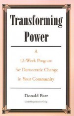 Transforming Power: A 13-Week Program for Democratic Change in Your Community - Donald Barr, Cornell Empowerment Group Donald Barr