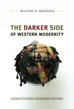 The Darker Side of Western Modernity: Global Futures, Decolonial Options - Walter D. Mignolo