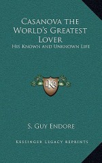 Casanova the World's Greatest Lover: His Known and Unknown Life - S. Guy Endore