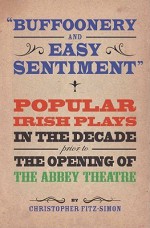 Buffoonery and Easy Sentiment: Popular Irish Plays in the Decade Prior to the Opening of the Abbey - Christopher Fitz-Simon