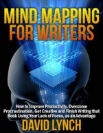 Mind Mapping for Writers: How to Improve Productivity, Overcome Procrastination, Get Creative and Finish Writing That Book - Using Your Lack of Focus as an Advantage - David Lynch