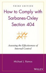 How to Comply with Sarbanes-Oxley Section 404: Assessing the Effectiveness of Internal Control - Michael J. Ramos