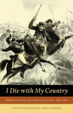 I Die With My Country: Perspectives on the Paraguayan War, 1864-1870 - Hendrik Kraay, Hendrik Kraay