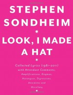 Look, I Made a Hat: Collected Lyrics, 1981-2011, With Attendant Comments, Amplifications, Dogmas, Harangues, Digressions, Anecdotes, and Miscellany - Stephen Sondheim