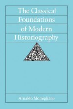 The Classical Foundations of Modern Historiography - Arnaldo Momigliano