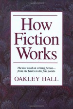 How Fiction Works: The Last Word on Writing Fiction, from Basics to the Fine Points - Oakley Hall