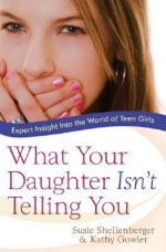 What Your Daughter Isn't Telling You: Expert Insight Into the World of Teen Girls - Susie Shellenberger, Kathy Gowler