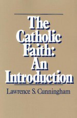 The Catholic Faith: An Introduction - Lawrence S. Cunningham