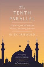 The Tenth Parallel: Dispatches from the Faultline Between Christianity and Islam - Eliza Griswold