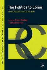 Politics to Come: Power, Modernity and the Messianic (Continuum Studies in Religion and Political Culture) - Arthur Bradley, Paul Fletcher