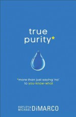 True Purity: More Than Just Saying "No" to You-Know-What - Hayley DiMarco, Michael DiMarco