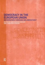 Democracy in the European Union: Integration Through Deliberation? - Erik Oddvar Eriksen, John Erik Fossum