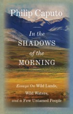 In the Shadows of the Morning: Essays on Wild Lands, Wild Waters, and a Few Untamed People (Signed by the author) - Philip Caputo