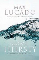 Come Thirsty: No Heart Too Dry for His Touch - Max Lucado