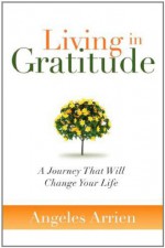 Living in Gratitude: A Journey That Will Change Your Life - Angeles Arrien