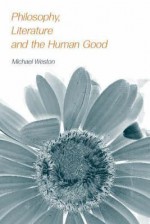 Philosophy, Literature and the Human Good - Michael Weston