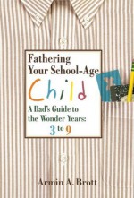 Fathering Your School-Age Child: A Dad's Guide to the Wonder Years: 3 to 9 - Armin A. Brott