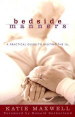 Bedside Manners: A Practical Guide to Visiting the Ill - Katie Maxwell