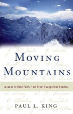 Moving Mountains: Lessons in Bold Faith from Great Evangelical Leaders - Paul L. King