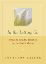 In the Letting Go: Words to Heal the Heart on the Death of a Mother - Jonathon Lazear, Conari Press