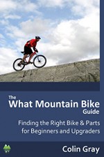 The "What Mountain Bike" Guide: Finding the Right Bike & Parts, for Beginners and Upgraders - Colin Gray