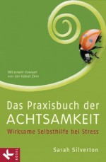 Das Praxisbuch der Achtsamkeit: Wirksame Selbsthilfe bei Stress Mit gezielten Anleitungen bei Krankheit, Angst und Depression Mit einem Vorwort von Jon Kabat-Zinn (German Edition) - Sarah Silverton, Karin Petersen