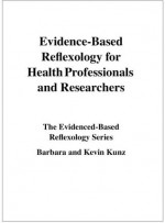 Evidence-Based Reflexology for Health Professionals and Researchers - Barbara Kunz, Kevin Kunz