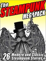 The Steampunk Megapack: 26 Modern and Classic Steampunk Stories - E.M. Forster, John Gregory Betancourt, G.K. Chesterton, Mark Twain, William Hope Hodgson, Vincent Starrett, Jay Lake, John Leavitt, George Griffith, Arthur O. Friel, Jillian Venters, G.D. Falksen, Evelyn Kriete, Edgar Rice Burroughs, Peter Wordworth, Brian Stableford, A