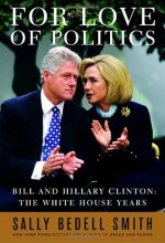 For Love of Politics: Bill and Hillary Clinton: The White House Years - Sally Bedell Smith