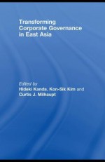 Transforming Corporate Governance in East Asia - Curtis Milhaupt, Kon-Sik Kim, Hideki Kanda