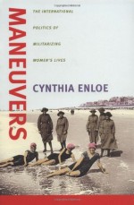 Maneuvers: The International Politics of Militarizing Women's Lives - Cynthia Enloe