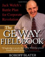 The GE Way Fieldbook: Jack Welch's Battle Plan for Corporate Revolution - Robert Slater