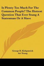 Is Plenty Too Much for the Common People? the Hottest Question That Ever Stung a Statesman or a Slave - George R. Kirkpatrick, Art Young