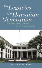 The Legacies of a Hawaiian Generation: From Territorial Subject to American Citizen. Judith Schachter - Judith Schachter