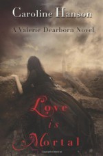 Love is Mortal: A Valerie Dearborn Novel: 3 (The Valerie Dearborn Trilogy) - Caroline Hanson