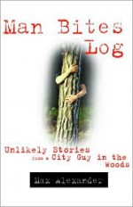 Man Bites Log: Unlikely Stories from a City Guy in the Woods - Max Alexander