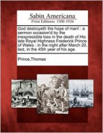 God Destroyeth the Hope of Man!: A Sermon Occasion'd by the Inexpressible Loss in the Death of His Late Royal Highness Frederick Prince of Wales: In the Night After March 20, Last, in the 45th Year of His Age. - Thomas Prince