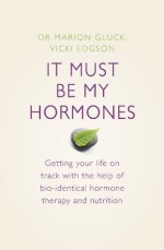 It Must Be My Hormones: Getting your life on track with the help of natural bio-identical hormone therapy and nutrition - Vicki Edgson, Marion Gluck