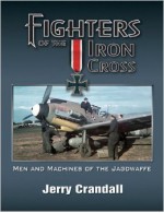 Fighters of the Iron Cross: Men and Machines of the Jagdwaffe - Jerry Crandall