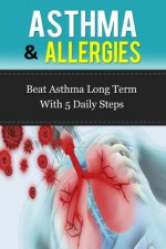 Asthma and Allergies: Beating Asthma Long Term With 5 Daily Steps - Paul James