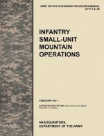 Infantry Small-Unit Mountain Operations: The Official U.S. Army Tactics, Techniques, and Procedures (Attp) Manual 3.21-50 (February 2011) - United States Army Training and Doctrine Command, United States Army Maneuver Center of Excellence, U. S. Department of the a.