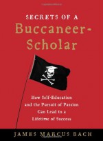 Secrets of a Buccaneer-Scholar: How Self-Education and the Pursuit of Passion Can Lead to a Lifetime of Success - James Marcus Bach, Mary Dalton