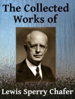 The Collected Works of Lewis Sperry Chafer - Seven books in one - Lewis Sperry Chafer, A. B. Winchester, Henry Varley, C. I. Scofield, W. H. Griffith Thomas