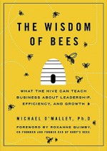 The Wisdom of Bees: What the Hive Can Teach Business about Leadership, Efficiency, and Growth - Michael O'Malley, Roxanne Quimby