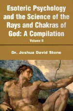 Esoteric Psychology and the Science of the Rays and Chakras of God: A Compilation Volume II - Joshua David Stone