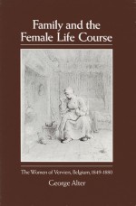 Family and the Female Life Course: The Women Of Verviers, Belgium, 1849-1880 - George Alter