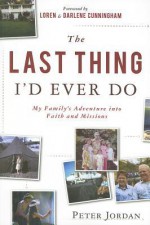 The Last Thing I'd Ever Do: My Family's Adventure Into Faith and Missions - Peter Jordan, Loren Cunningham, Darlene Cunningham